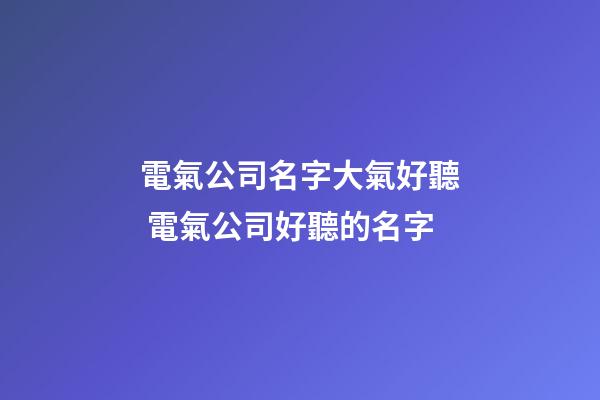 電氣公司名字大氣好聽 電氣公司好聽的名字-第1張-公司起名-玄機派